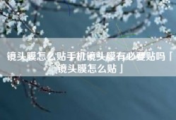 镜头膜怎么贴手机镜头膜有必要贴吗「镜头膜怎么贴」