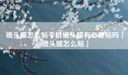 镜头膜怎么贴手机镜头膜有必要贴吗「镜头膜怎么贴」