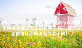 iPhone蓝牙改名教程让你的设备与众不同！苹果手机蓝牙怎么改名字「iPhone蓝牙改名教程让你的设备与众不同！」