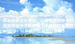 风水招财壁纸推荐，让你受到财神爷的眷顾财神爷手机壁纸「风水招财壁纸推荐，让你受到财神爷的眷顾」