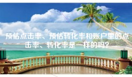 预估点击率、预估转化率和账户里的点击率、转化率是一样的吗？