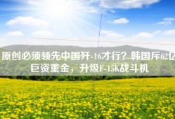 原创必须领先中国歼-16才行？韩国斥62亿巨资重金，升级F-15K战斗机