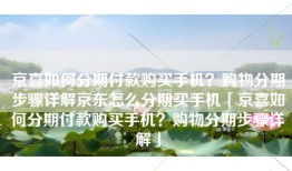 京喜如何分期付款购买手机？购物分期步骤详解京东怎么分期买手机「京喜如何分期付款购买手机？购物分期步骤详解」