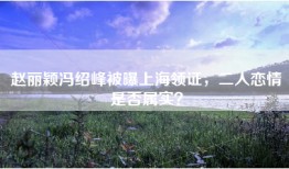 赵丽颖冯绍峰被曝上海领证，二人恋情是否属实？