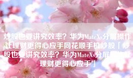炒股也要讲究效率？华为MateXs分屏操作让理财更得心应手同花顺手机炒股「炒股也要讲究效率？华为MateXs分屏操作让理财更得心应手」