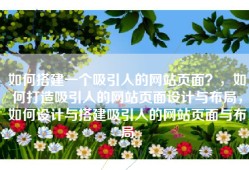 如何搭建一个吸引人的网站页面？，如何打造吸引人的网站页面设计与布局，如何设计与搭建吸引人的网站页面与布局