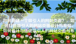 如何搭建一个吸引人的网站页面？，如何打造吸引人的网站页面设计与布局，如何设计与搭建吸引人的网站页面与布局