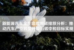 新能源汽车全生命周期碳排放分析：推动汽车产业转型升级与碳中和目标实现