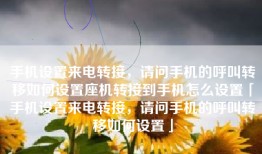 手机设置来电转接，请问手机的呼叫转移如何设置座机转接到手机怎么设置「手机设置来电转接，请问手机的呼叫转移如何设置」