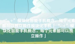“- +”模块化智能手机概念，每个元素都可以独立操作模块化手机「“- +”模块化智能手机概念，每个元素都可以独立操作」