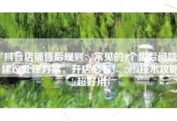 抖音店铺售后规则：常见的9个售后问题建议处理方案，开店必看！ 2024技术攻略!(超好用)