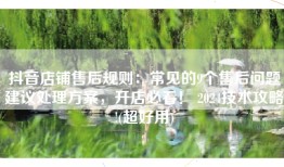 抖音店铺售后规则：常见的9个售后问题建议处理方案，开店必看！ 2024技术攻略!(超好用)