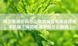 海信电视密码怎么取消海信电视遥控器手机版「海信电视密码怎么取消」