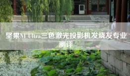 坚果N1 Ultra三色激光投影机发烧友专业测评