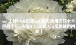 Anki去掉HTML设置,Anki常见使用问题卡片手机「Anki去掉HTML设置,Anki常见使用问题」