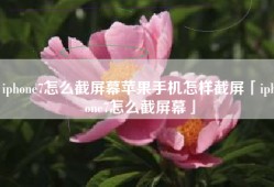 iphone7怎么截屏幕苹果手机怎样截屏「iphone7怎么截屏幕」