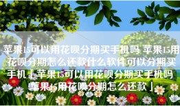 苹果15可以用花呗分期买手机吗 苹果15用花呗分期怎么还款什么软件可以分期买手机「苹果15可以用花呗分期买手机吗 苹果15用花呗分期怎么还款」
