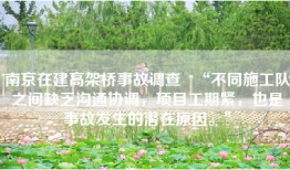 南京在建高架桥事故调查   “不同施工队之间缺乏沟通协调，项目工期紧，也是事故发生的潜在原因。”