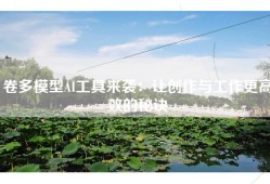 卷多模型AI工具来袭：让创作与工作更高效的秘诀
