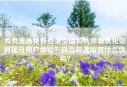 秀秀漫画免费登录页面和秋蝉版优化如何提升用户体验？抖音极速版有什么优势？