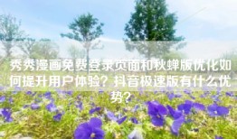 秀秀漫画免费登录页面和秋蝉版优化如何提升用户体验？抖音极速版有什么优势？