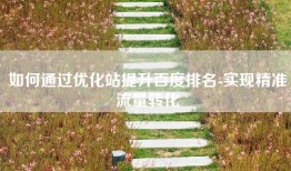 如何通过优化站提升百度排名-实现精准流量转化