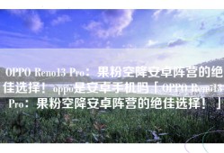 OPPO Reno13 Pro：果粉空降安卓阵营的绝佳选择！oppo是安卓手机吗「OPPO Reno13 Pro：果粉空降安卓阵营的绝佳选择！」
