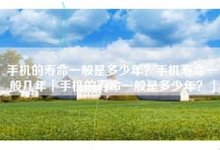 手机的寿命一般是多少年？手机寿命一般几年「手机的寿命一般是多少年？」