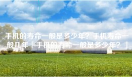 手机的寿命一般是多少年？手机寿命一般几年「手机的寿命一般是多少年？」