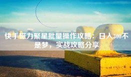 快手磁力聚星批量操作攻略：日入300不是梦，实战攻略分享