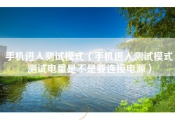 手机进入测试模式（手机进入测试模式测试电量是不是要连接电源）