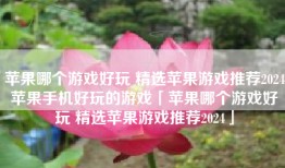 苹果哪个游戏好玩 精选苹果游戏推荐2024苹果手机好玩的游戏「苹果哪个游戏好玩 精选苹果游戏推荐2024」