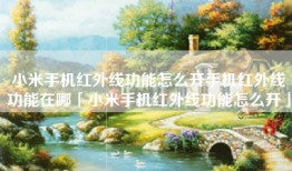 小米手机红外线功能怎么开手机红外线功能在哪「小米手机红外线功能怎么开」