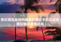 泰拉瑞亚最强防具泰拉瑞亚手机合成表「泰拉瑞亚最强防具」