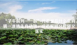 “子午前列一一数”代表是指什么生肖，猜一准确生肖动物，成语解释分析释义落实