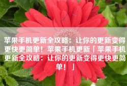苹果手机更新全攻略：让你的更新变得更快更简单！苹果手机更新「苹果手机更新全攻略：让你的更新变得更快更简单！」