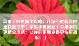 苹果手机更新全攻略：让你的更新变得更快更简单！苹果手机更新「苹果手机更新全攻略：让你的更新变得更快更简单！」