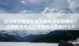 如何理性看待在花生好车买车的情况？这种购车方式的优势和劣势是什么？