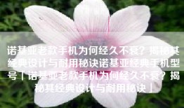 诺基亚老款手机为何经久不衰？揭秘其经典设计与耐用秘诀诺基亚经典手机型号「诺基亚老款手机为何经久不衰？揭秘其经典设计与耐用秘诀」