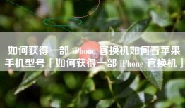 如何获得一部 iPhone 官换机如何看苹果手机型号「如何获得一部 iPhone 官换机」