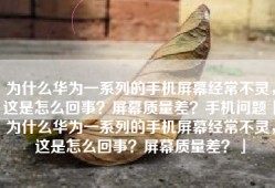 为什么华为一系列的手机屏幕经常不灵，这是怎么回事？屏幕质量差？手机问题「为什么华为一系列的手机屏幕经常不灵，这是怎么回事？屏幕质量差？」