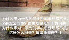 为什么华为一系列的手机屏幕经常不灵，这是怎么回事？屏幕质量差？手机问题「为什么华为一系列的手机屏幕经常不灵，这是怎么回事？屏幕质量差？」