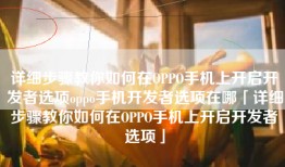 详细步骤教你如何在OPPO手机上开启开发者选项oppo手机开发者选项在哪「详细步骤教你如何在OPPO手机上开启开发者选项」