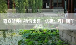 西安哈弗H5特价出售，优惠2.5万！现车充足