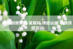 成都到俄罗斯 莫斯科 铁路运输 中俄铁路货运