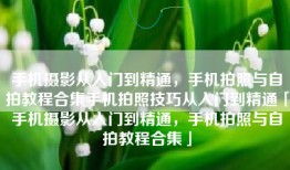 手机摄影从入门到精通，手机拍照与自拍教程合集手机拍照技巧从入门到精通「手机摄影从入门到精通，手机拍照与自拍教程合集」