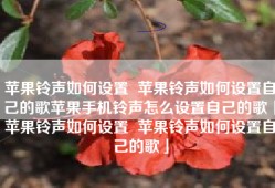 苹果铃声如何设置  苹果铃声如何设置自己的歌苹果手机铃声怎么设置自己的歌「苹果铃声如何设置  苹果铃声如何设置自己的歌」