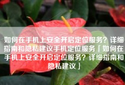 如何在手机上安全开启定位服务？详细指南和隐私建议手机定位服务「如何在手机上安全开启定位服务？详细指南和隐私建议」