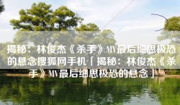 揭秘：林俊杰《杀手》MV最后细思极恐的悬念搜狐网手机「揭秘：林俊杰《杀手》MV最后细思极恐的悬念」