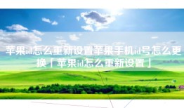 苹果id怎么重新设置苹果手机id号怎么更换「苹果id怎么重新设置」